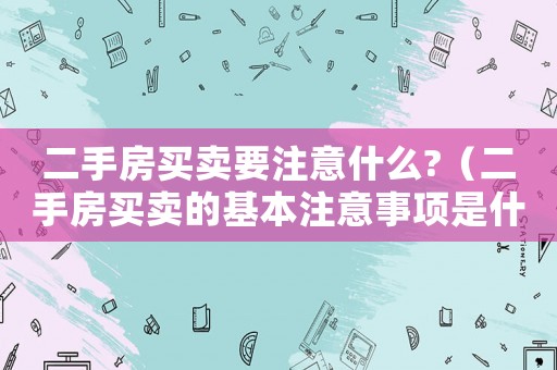二手房買(mǎi)賣要注意什么?（二手房買(mǎi)賣的基本注意事項(xiàng)是什么）