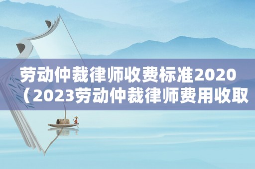 勞動(dòng)仲裁律師收費(fèi)標(biāo)準(zhǔn)2020（2023勞動(dòng)仲裁律師費(fèi)用收取標(biāo)準(zhǔn)表）