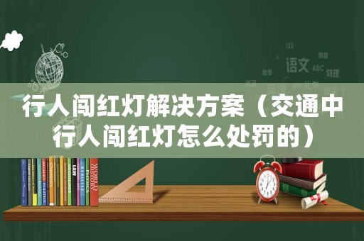 行人闖紅燈解決方案（交通中行人闖紅燈怎么處罰的）