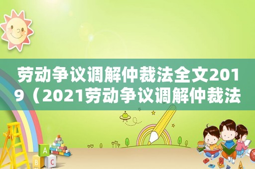 勞動爭議調(diào)解仲裁法全文2019（2021勞動爭議調(diào)解仲裁法全文解釋）