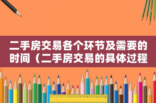 二手房交易各個環(huán)節(jié)及需要的時間（二手房交易的具體過程是什么意思）