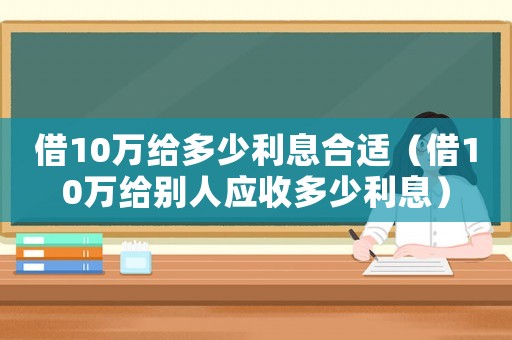 借10萬給多少利息合適（借10萬給別人應收多少利息）