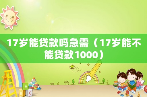 17歲能貸款嗎急需（17歲能不能貸款1000）