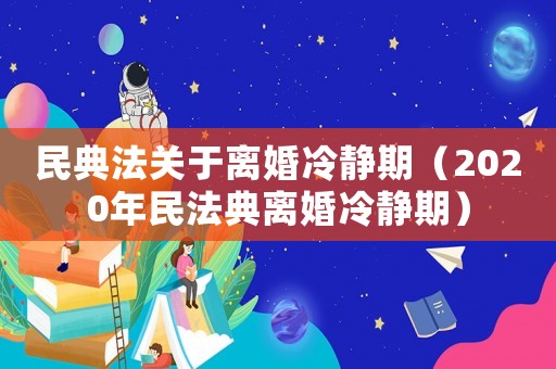 民典法關于離婚冷靜期（2020年民法典離婚冷靜期）