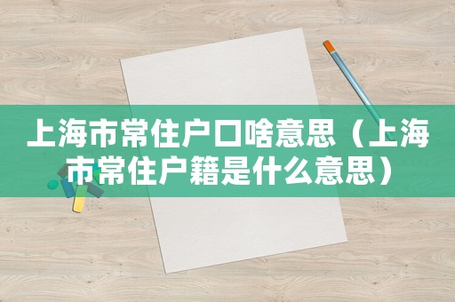 上海市常住戶口啥意思（上海市常住戶籍是什么意思）