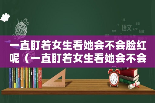 一直盯著女生看她會不會臉紅呢（一直盯著女生看她會不會臉紅）