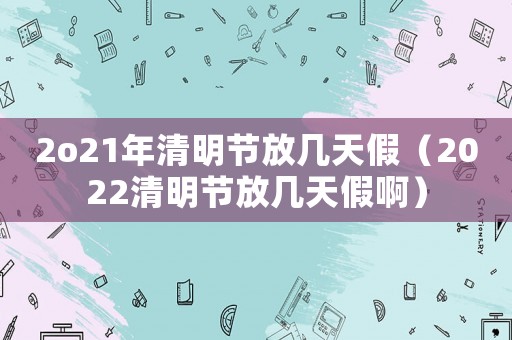2o21年清明節(jié)放幾天假（2022清明節(jié)放幾天假啊）
