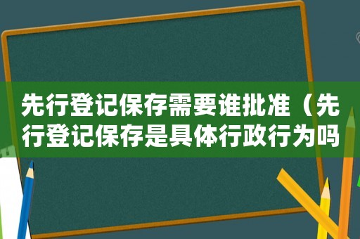 先行登記保存需要誰批準（先行登記保存是具體行政行為嗎）