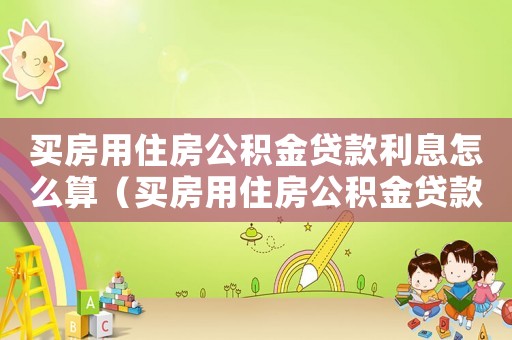 買房用住房公積金貸款利息怎么算（買房用住房公積金貸款利息怎么算）