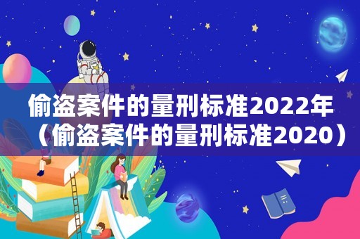 偷盜案件的量刑標準2022年（偷盜案件的量刑標準2020）