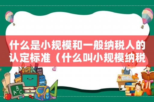 什么是小規(guī)模和一般納稅人的認(rèn)定標(biāo)準(zhǔn)（什么叫小規(guī)模納稅人什么叫一般納稅人）