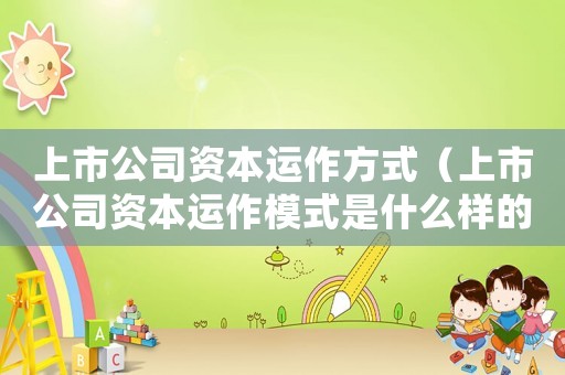 上市公司資本運(yùn)作方式（上市公司資本運(yùn)作模式是什么樣的）