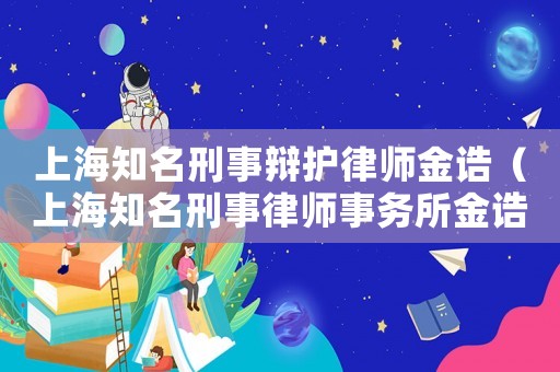 上海知名刑事辯護律師金誥（上海知名刑事律師事務所金誥）