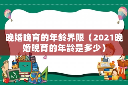 晚婚晚育的年齡界限（2021晚婚晚育的年齡是多少）