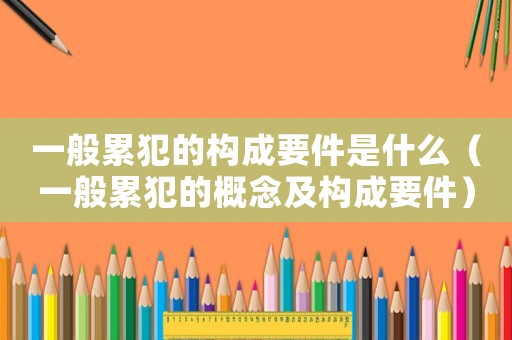 一般累犯的構成要件是什么（一般累犯的概念及構成要件）
