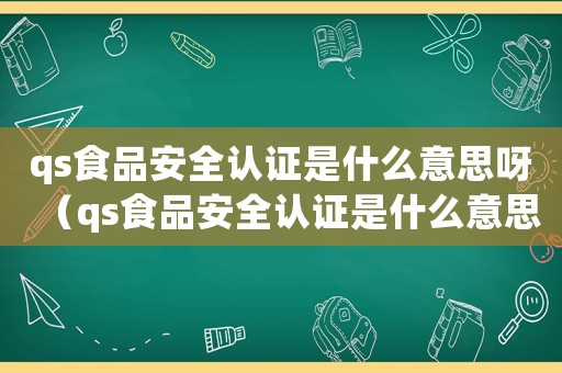 qs食品安全認證是什么意思呀（qs食品安全認證是什么意思）