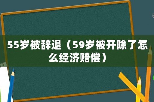 55歲被辭退（59歲被開除了怎么經(jīng)濟(jì)賠償）