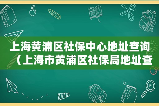 上海黃浦區(qū)社保中心地址查詢（上海市黃浦區(qū)社保局地址查詢）
