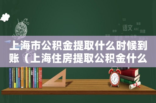 上海市公積金提取什么時候到賬（上海住房提取公積金什么時候到賬）