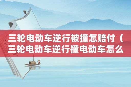 三輪電動(dòng)車逆行被撞怎賠付（三輪電動(dòng)車逆行撞電動(dòng)車怎么賠）