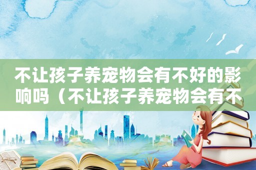 不讓孩子養寵物會有不好的影響嗎（不讓孩子養寵物會有不好的影響嗎）
