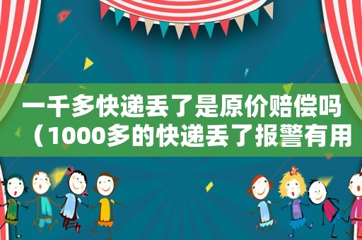 一千多快遞丟了是原價賠償嗎（1000多的快遞丟了報警有用嗎）