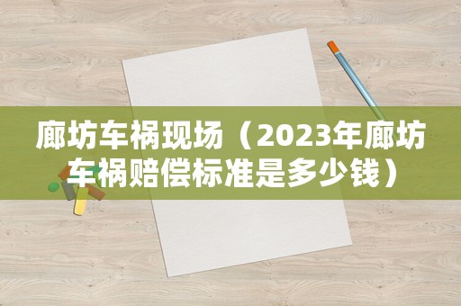 廊坊車禍現場（2023年廊坊車禍賠償標準是多少錢）