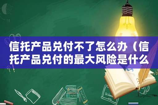 信托產品兌付不了怎么辦（信托產品兌付的最大風險是什么?）