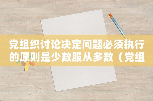 黨組織討論決定問(wèn)題必須執(zhí)行的原則是少數(shù)服從多數(shù)（黨組織討論決定問(wèn)題必須執(zhí)行的原則）