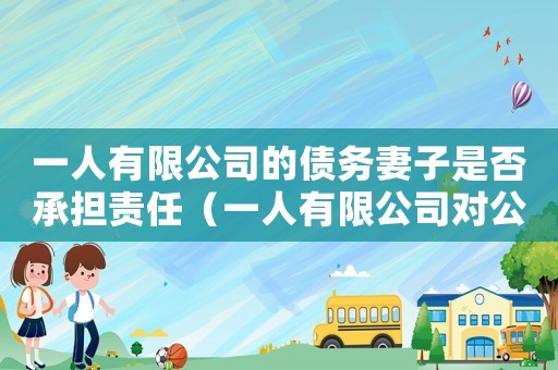 一人有限公司的債務(wù)妻子是否承擔責任（一人有限公司對公司債務(wù)承擔什么責任）