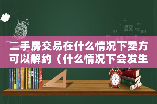 二手房交易在什么情況下賣方可以解約（什么情況下會發生二手房買賣合同糾紛）