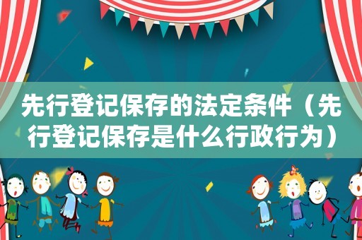 先行登記保存的法定條件（先行登記保存是什么行政行為）