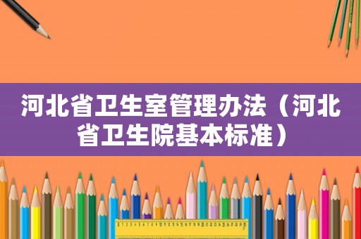 河北省衛(wèi)生室管理辦法（河北省衛(wèi)生院基本標準）