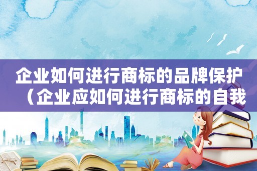 企業(yè)如何進行商標的品牌保護（企業(yè)應如何進行商標的自我保護）