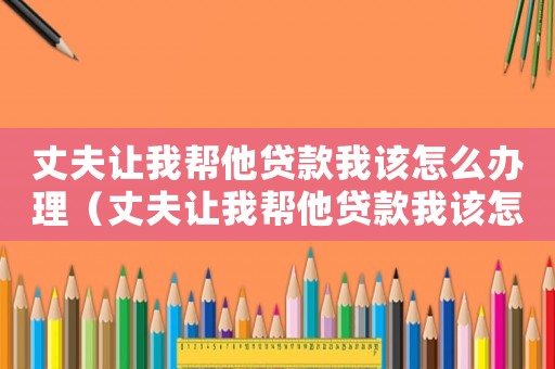 丈夫讓我?guī)退J款我該怎么辦理（丈夫讓我?guī)退J款我該怎么辦）
