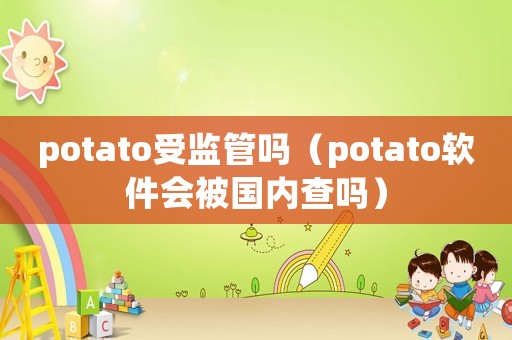 potato受監管嗎（potato軟件會被國內查嗎）