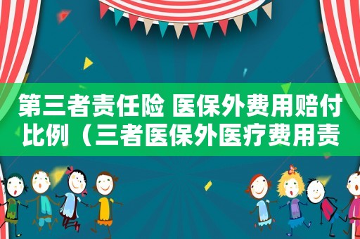 第三者責任險 醫保外費用賠付比例（三者醫保外醫療費用責任險有必要買嗎）