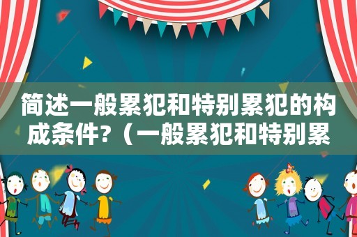 簡述一般累犯和特別累犯的構成條件?（一般累犯和特別累犯的區別和聯系）