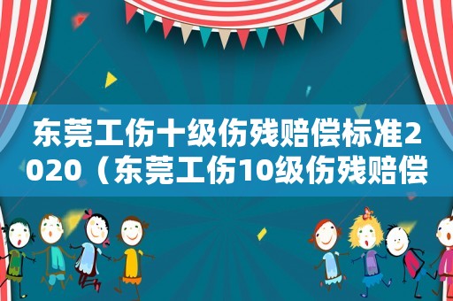 東莞工傷十級傷殘賠償標準2020（東莞工傷10級傷殘賠償標準）