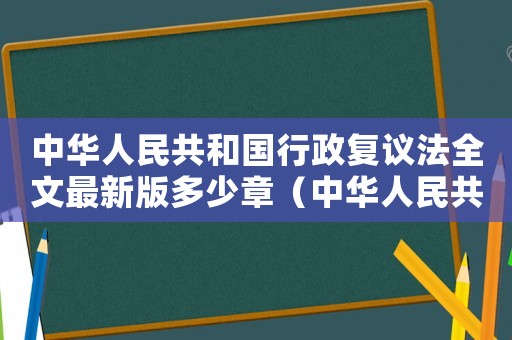 中華人民共和國行政復議法全文最新版多少章（中華人民共和國行政復議法全文最新版）