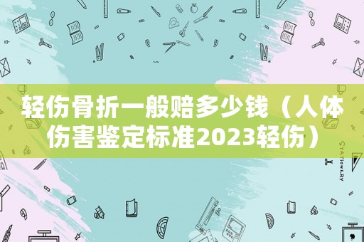 輕傷骨折一般賠多少錢（人體傷害鑒定標準2023輕傷）
