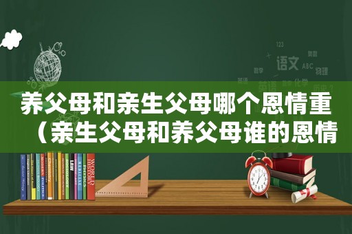 養父母和親生父母哪個恩情重（親生父母和養父母誰的恩情大）