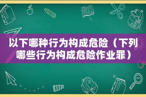 以下哪種行為構成危險（下列哪些行為構成危險作業罪）