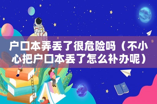 戶口本弄丟了很危險嗎（不小心把戶口本丟了怎么補辦呢）