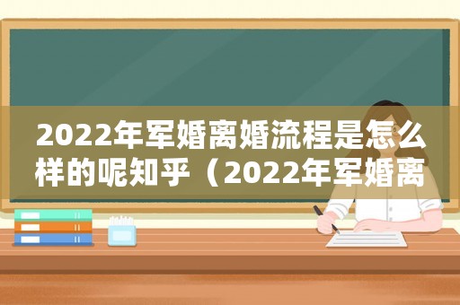 2022年軍婚離婚流程是怎么樣的呢知乎（2022年軍婚離婚流程是怎么樣的呢）