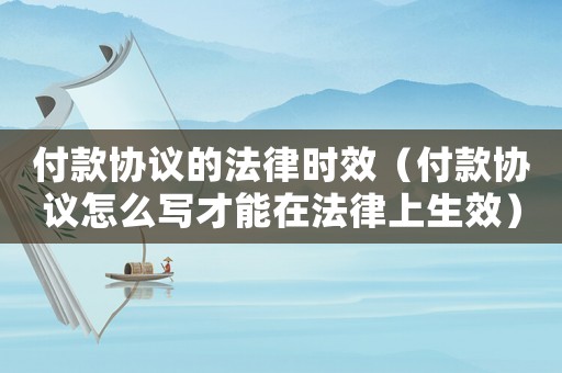 付款協(xié)議的法律時(shí)效（付款協(xié)議怎么寫才能在法律上生效）