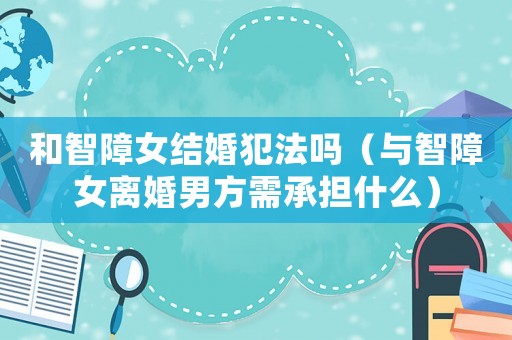 和智障女結婚犯法嗎（與智障女離婚男方需承擔什么）