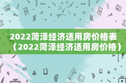 2022菏澤經濟適用房價格表（2022菏澤經濟適用房價格）
