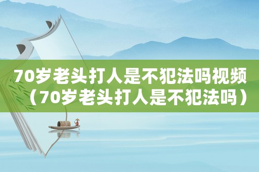 70歲老頭打人是不犯法嗎視頻（70歲老頭打人是不犯法嗎）