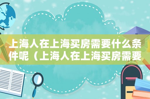 上海人在上海買房需要什么條件呢（上海人在上海買房需要什么條件）